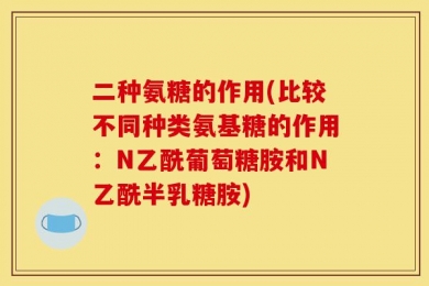 二种氨糖的作用(比较不同种类氨基糖的作用：N乙酰葡萄糖胺和N乙酰半乳糖胺)