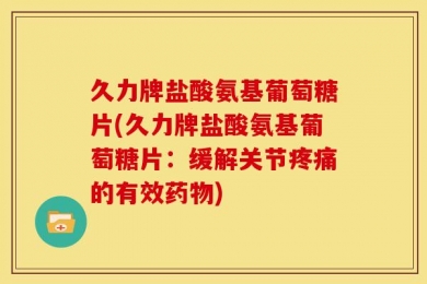 久力牌盐酸氨基葡萄糖片(久力牌盐酸氨基葡萄糖片：缓解关节疼痛的有效药物)