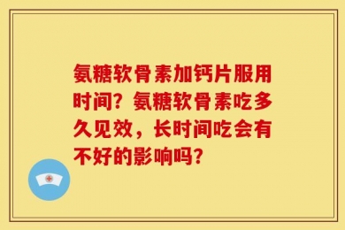 氨糖软骨素加钙片服用时间？氨糖软骨素吃多久见效，长时间吃会有不好的影响吗？