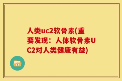 人类uc2软骨素(重要发现：人体软骨素UC2对人类健康有益)