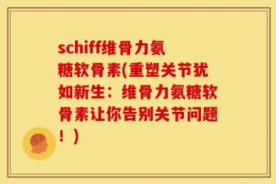 schiff维骨力氨糖软骨素(重塑关节犹如新生：维骨力氨糖软骨素让你告别关节问题！)