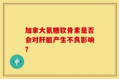 加拿大氨糖软骨素是否会对肝脏产生不良影响？