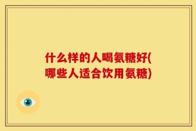 什么样的人喝氨糖好(哪些人适合饮用氨糖)