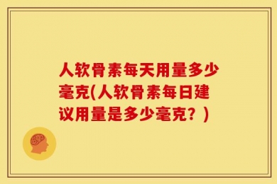 人软骨素每天用量多少毫克(人软骨素每日建议用量是多少毫克？)