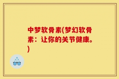 中梦软骨素(梦幻软骨素：让你的关节健康。)
