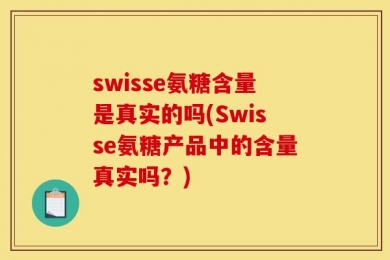 swisse氨糖含量是真实的吗(Swisse氨糖产品中的含量真实吗？)