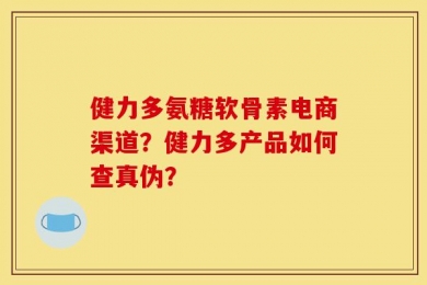 健力多氨糖软骨素电商渠道？健力多产品如何查真伪？