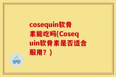 cosequin软骨素能吃吗(Cosequin软骨素是否适合服用？)