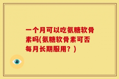 一个月可以吃氨糖软骨素吗(氨糖软骨素可否每月长期服用？)