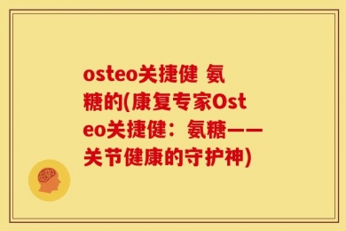 osteo关捷健 氨糖的(康复专家Osteo关捷健：氨糖——关节健康的守护神)