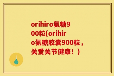 orihiro氨糖900粒(orihiro氨糖胶囊900粒，关爱关节健康！)