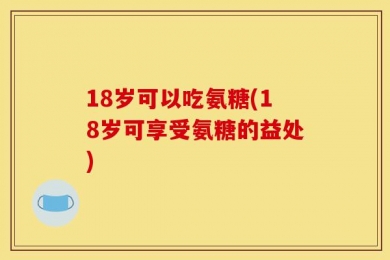 18岁可以吃氨糖(18岁可享受氨糖的益处)