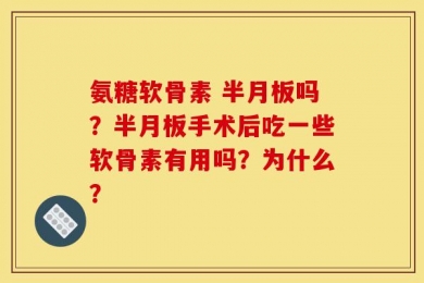 氨糖软骨素 半月板吗？半月板手术后吃一些软骨素有用吗？为什么？