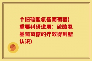 个旧硫酸氨基葡萄糖(重要科研进展：硫酸氨基葡萄糖的疗效得到新认识)