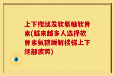 上下楼腿发软氨糖软骨素(越来越多人选择软骨素氨糖缓解楼梯上下腿部疲劳)