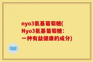 nyo3氨基葡萄糖(Nyo3氨基葡萄糖：一种有益健康的成分)