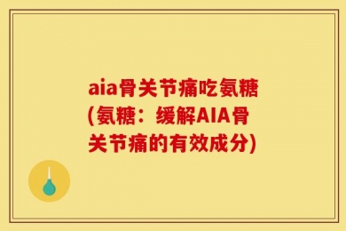 aia骨关节痛吃氨糖(氨糖：缓解AIA骨关节痛的有效成分)