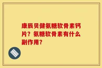 康辰贝健氨糖软骨素钙片？氨糖软骨素有什么副作用？