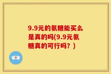 9.9元的氨糖能买么是真的吗(9.9元氨糖真的可行吗？)