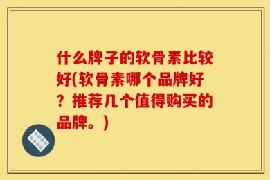 什么牌子的软骨素比较好(软骨素哪个品牌好？推荐几个值得购买的品牌。)