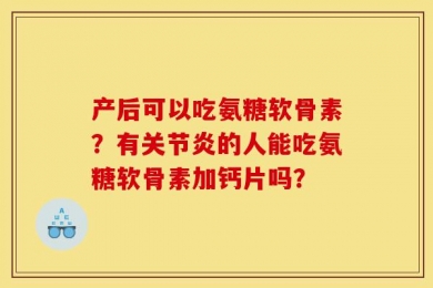 产后可以吃氨糖软骨素？有关节炎的人能吃氨糖软骨素加钙片吗？