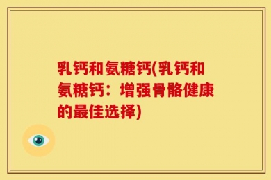 乳钙和氨糖钙(乳钙和氨糖钙：增强骨骼健康的最佳选择)
