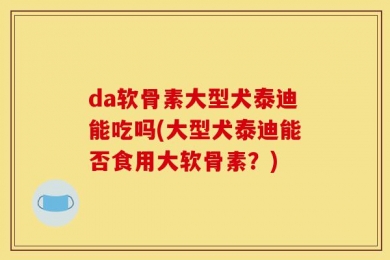 da软骨素大型犬泰迪能吃吗(大型犬泰迪能否食用大软骨素？)