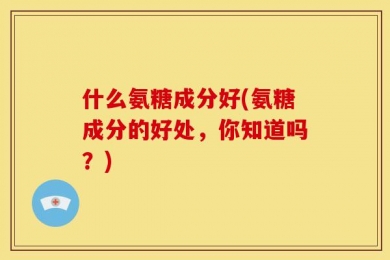 什么氨糖成分好(氨糖成分的好处，你知道吗？)