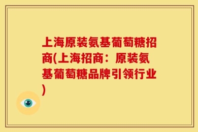 上海原装氨基葡萄糖招商(上海招商：原装氨基葡萄糖品牌引领行业)