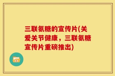 三联氨糖的宣传片(关爱关节健康，三联氨糖宣传片重磅推出)