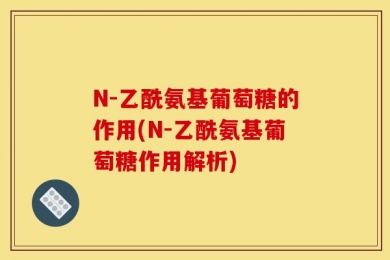 N-乙酰氨基葡萄糖的作用(N-乙酰氨基葡萄糖作用解析)
