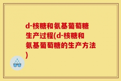 d-核糖和氨基葡萄糖生产过程(d-核糖和氨基葡萄糖的生产方法)