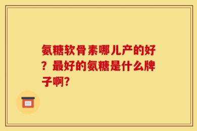 氨糖软骨素哪儿产的好？最好的氨糖是什么牌子啊？