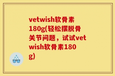 vetwish软骨素180g(轻松摆脱骨关节问题，试试vetwish软骨素180g)