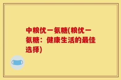 中粮优一氨糖(粮优一氨糖：健康生活的最佳选择)