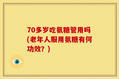 70多岁吃氨糖管用吗(老年人服用氨糖有何功效？)