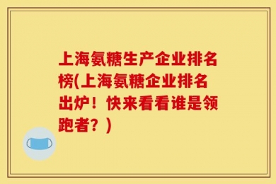上海氨糖生产企业排名榜(上海氨糖企业排名出炉！快来看看谁是领跑者？)