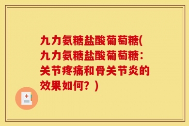 九力氨糖盐酸葡萄糖(九力氨糖盐酸葡萄糖：关节疼痛和骨关节炎的效果如何？)