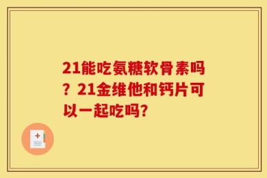 21能吃氨糖软骨素吗？21金维他和钙片可以一起吃吗？