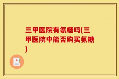 三甲医院有氨糖吗(三甲医院中能否购买氨糖)