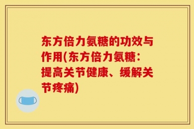 东方倍力氨糖的功效与作用(东方倍力氨糖：提高关节健康、缓解关节疼痛)