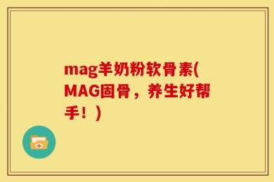 mag羊奶粉软骨素(MAG固骨，养生好帮手！)