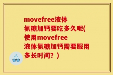 movefree液体氨糖加钙要吃多久呢(使用movefree液体氨糖加钙需要服用多长时间？)