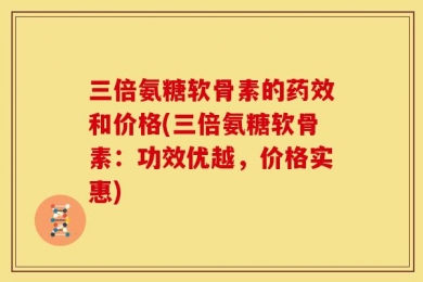 三倍氨糖软骨素的药效和价格(三倍氨糖软骨素：功效优越，价格实惠)