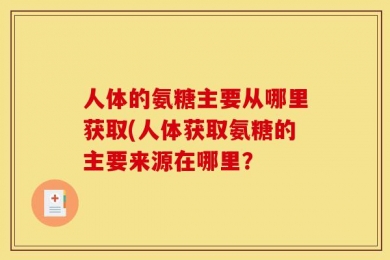 人体的氨糖主要从哪里获取(人体获取氨糖的主要来源在哪里？