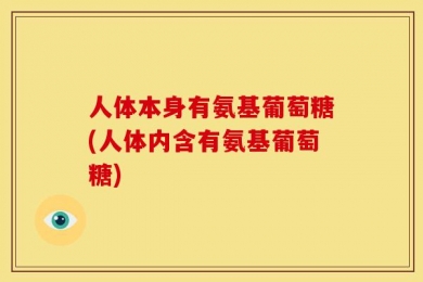 人体本身有氨基葡萄糖(人体内含有氨基葡萄糖)