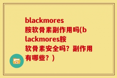 blackmores胺软骨素副作用吗(blackmores胺软骨素安全吗？副作用有哪些？)