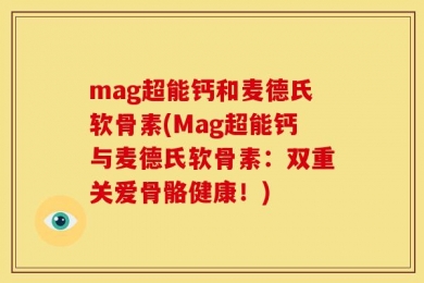 mag超能钙和麦德氏软骨素(Mag超能钙与麦德氏软骨素：双重关爱骨骼健康！)