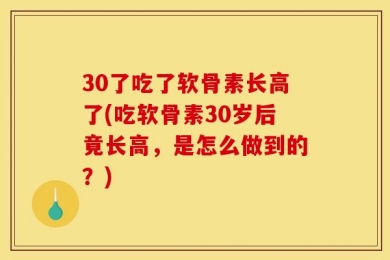 30了吃了软骨素长高了(吃软骨素30岁后竟长高，是怎么做到的？)