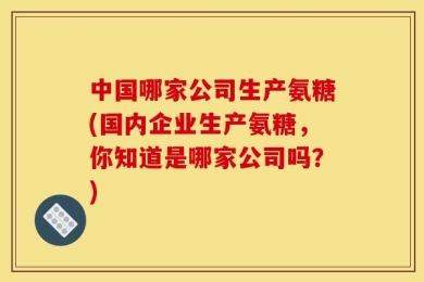 中国哪家公司生产氨糖(国内企业生产氨糖，你知道是哪家公司吗？)